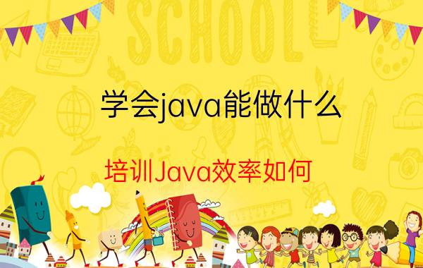 学会java能做什么 培训Java效率如何？要多久才能有能力找工作？